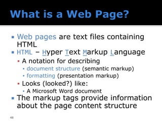  Web pages are text files containing
HTML
 HTML – Hyper Text Markup Language
▪ A notation for describing
▪ document structure (semantic markup)
▪ formatting (presentation markup)
▪ Looks (looked?) like:
▪ A Microsoft Word document
 The markup tags provide information
about the page content structure
48
 