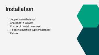 Installation
• Jupyter is a web server
• Anaconda  Jupyter
• Cmd  pip install notebook
• To open jupyter run “jupyter notebook”
• Python
 
