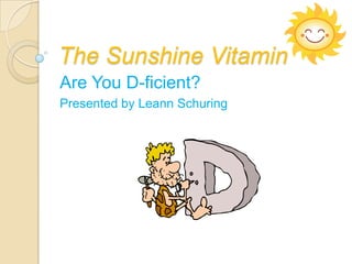 The Sunshine Vitamin
Are You D-ficient?
Presented by Leann Schuring
 
