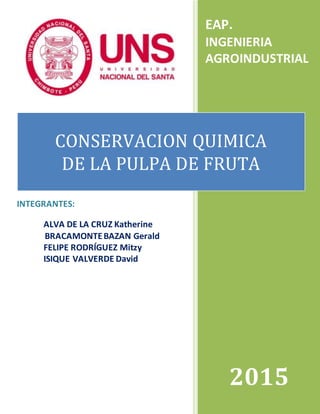 2015
EAP.
INGENIERIA
AGROINDUSTRIAL
CONSERVACION QUIMICA
DE LA PULPA DE FRUTA
INTEGRANTES:
ALVA DE LA CRUZ Katherine
BRACAMONTEBAZAN Gerald
FELIPE RODRÍGUEZ Mitzy
ISIQUE VALVERDE David
 