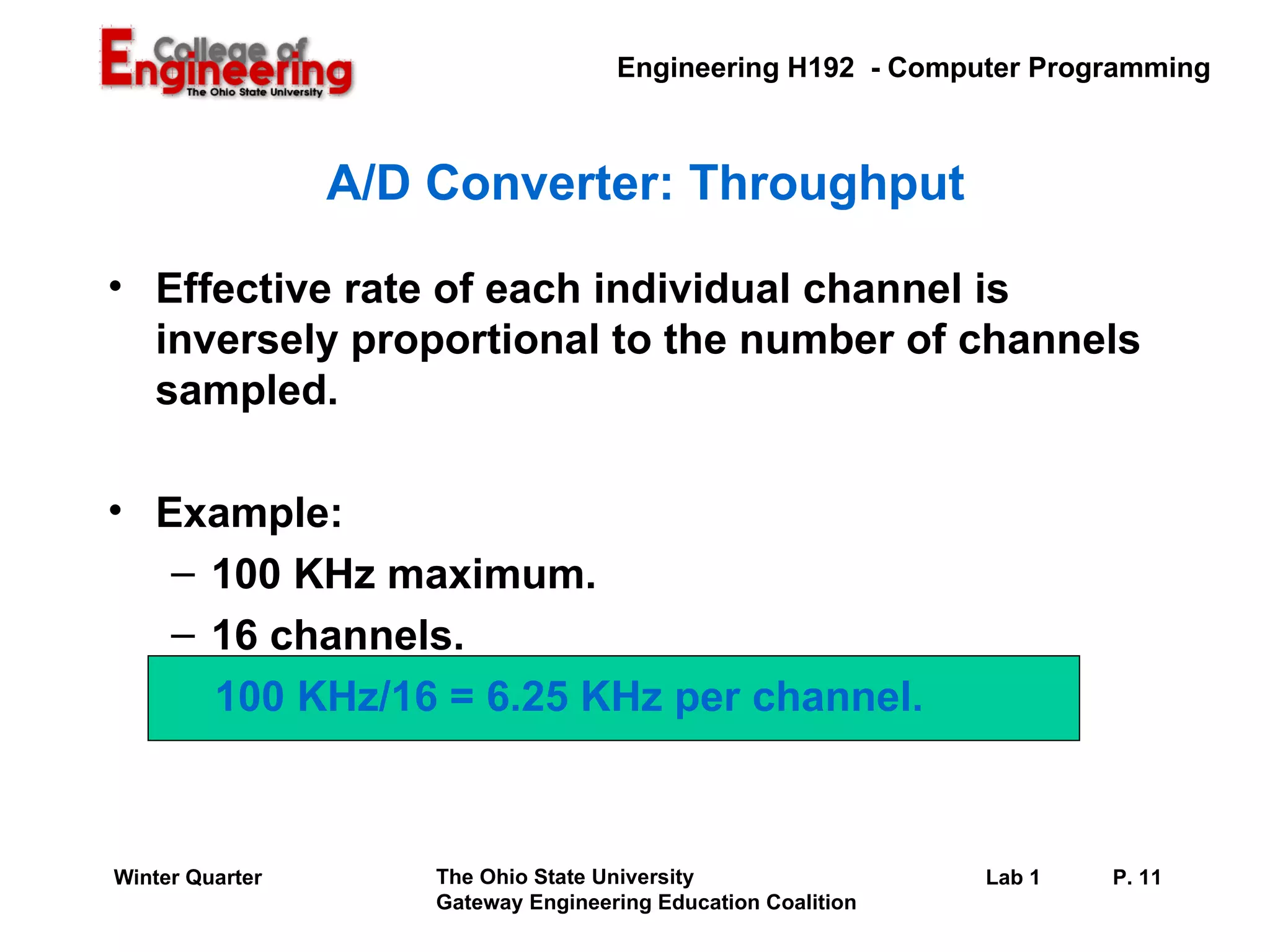 A/D Converter: Throughput Effective rate of each individual channel is inversely proportional to the number of channels  sampled. Example: 100 KHz maximum. 16 channels. 100 KHz/16 = 6.25 KHz per channel. 