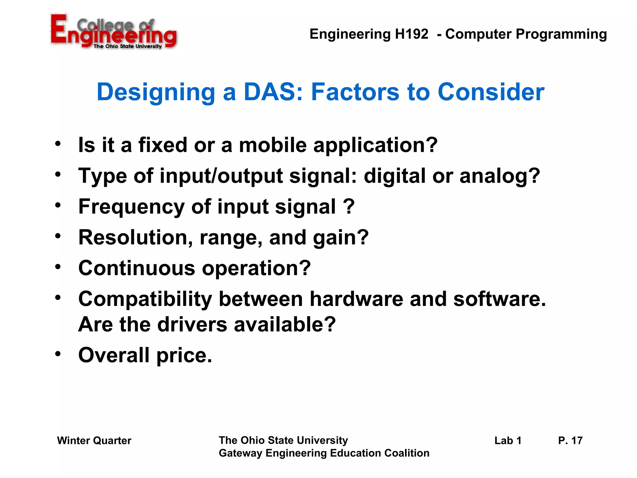 Designing a DAS: Factors to Consider  Is it a fixed or a mobile application? Type of input/output signal: digital or analog? Frequency of input signal ? Resolution, range, and gain? Continuous operation? Compatibility between hardware and software. Are the drivers available? Overall price. 