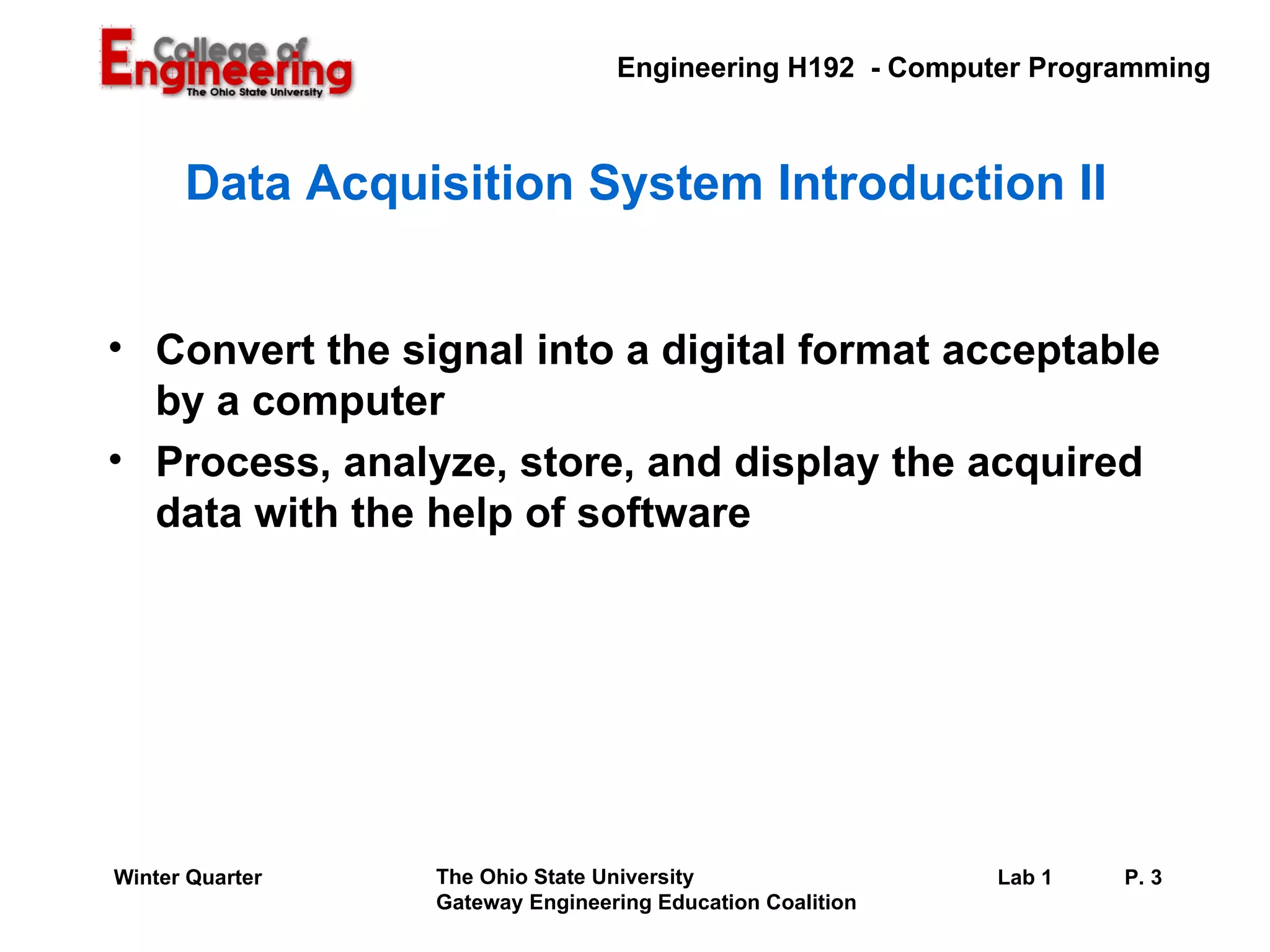 Data Acquisition System Introduction II Convert the signal into a digital format acceptable by a computer Process, analyze, store, and display the acquired data with the help of software  