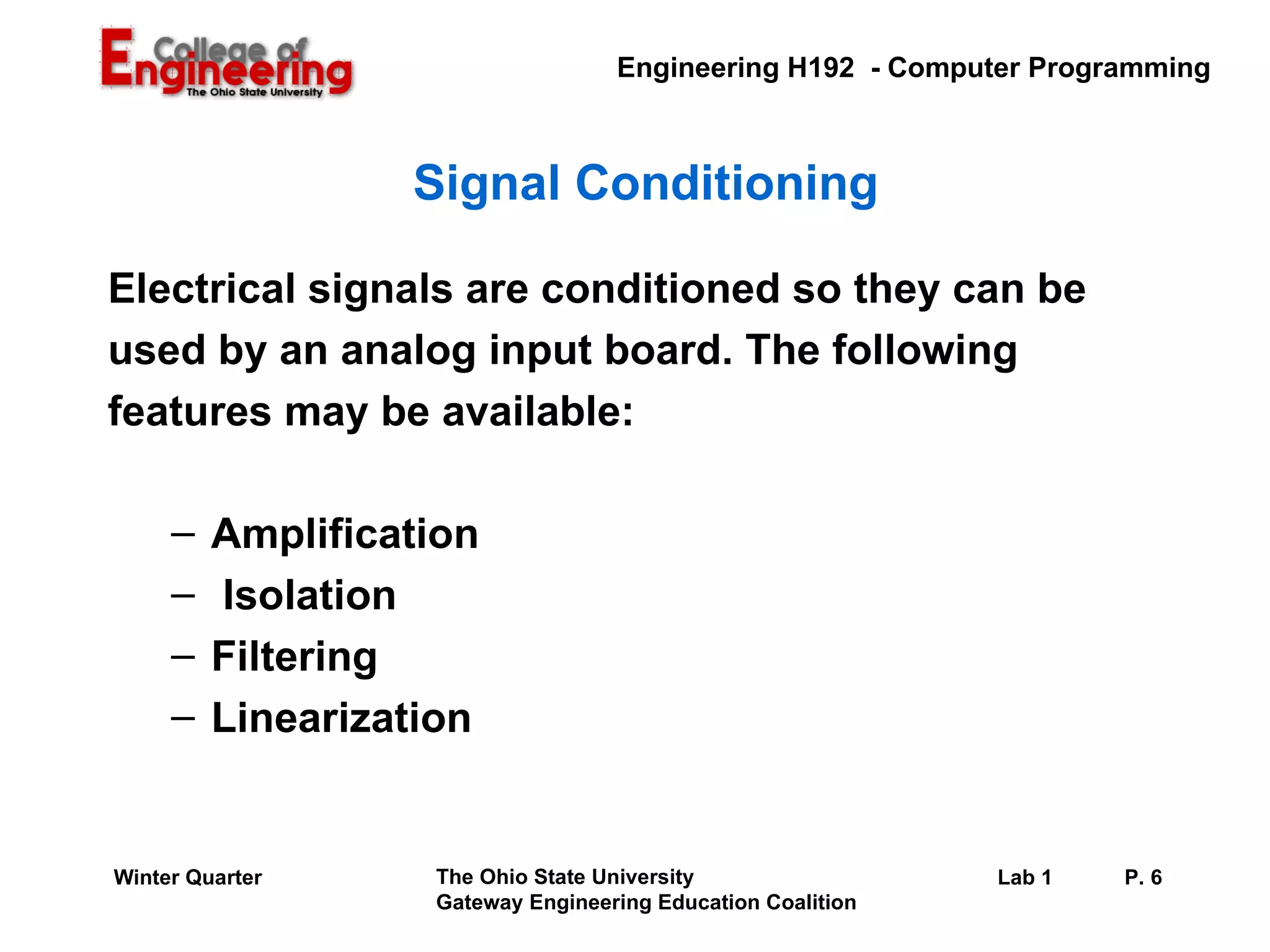 Signal Conditioning Electrical signals are conditioned so they can be  used by an analog input board. The following  features may be available: Amplification Isolation Filtering Linearization 