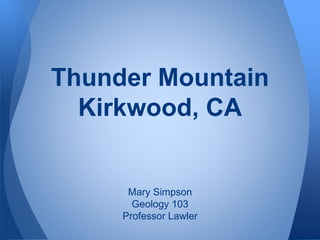 Thunder Mountain
Kirkwood, CA
Mary Simpson
Geology 103
Professor Lawler
 