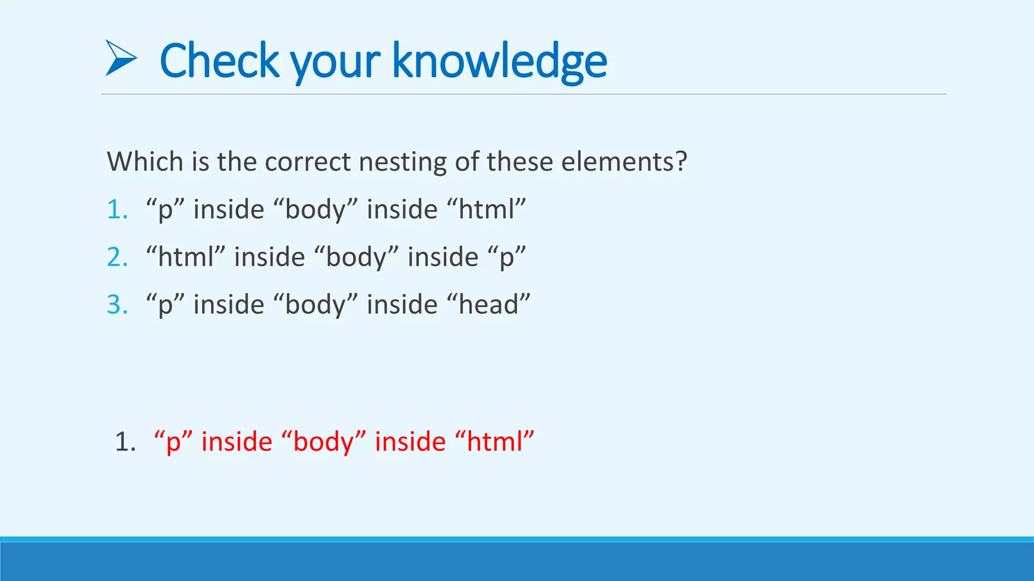  Check your knowledge
Which is the correct nesting of these elements?
1. “p” inside “body” inside “html”
2. “html” inside “body” inside “p”
3. “p” inside “body” inside “head”
1. “p” inside “body” inside “html”
 