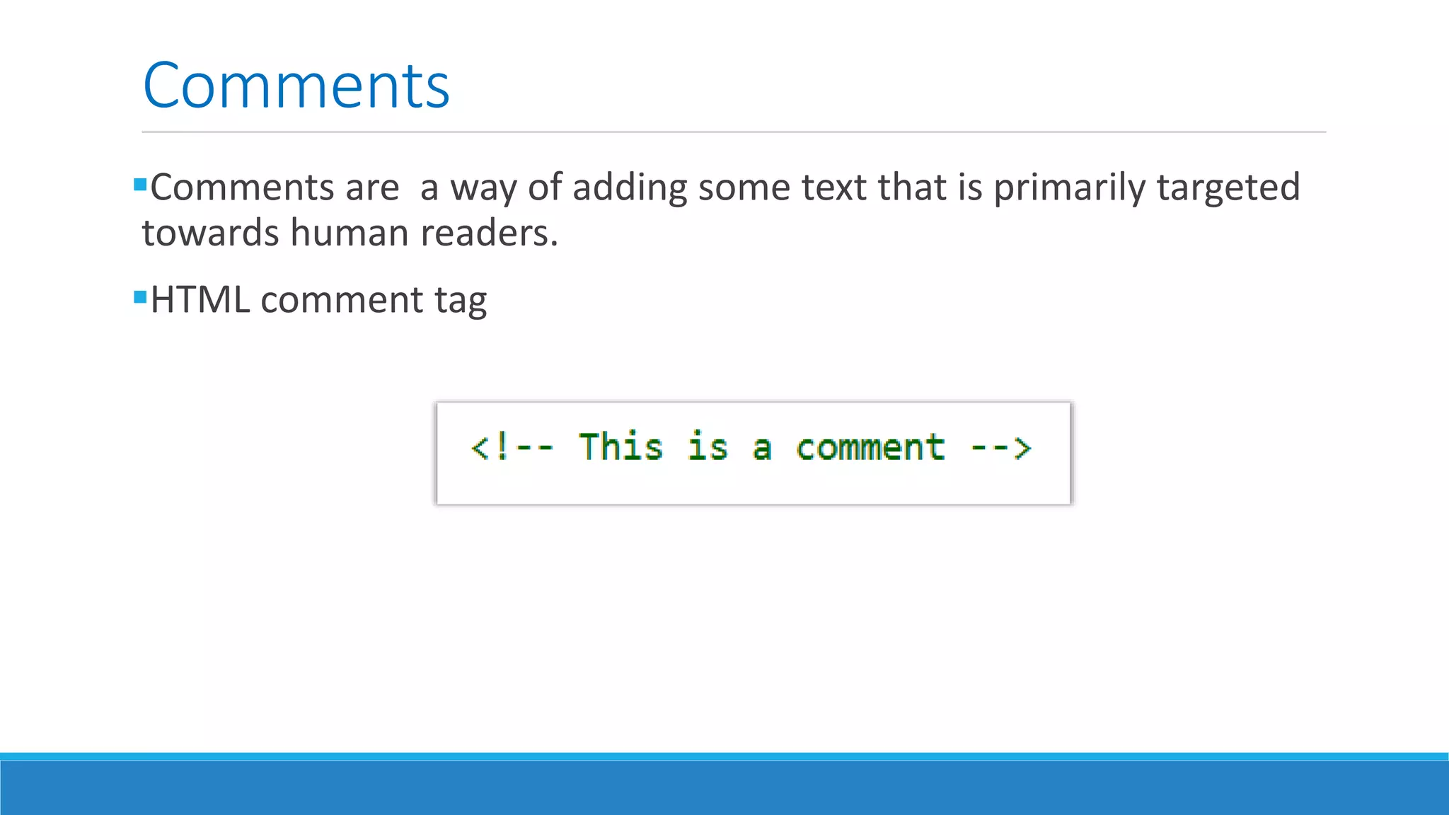 Comments
Comments are a way of adding some text that is primarily targeted
towards human readers.
HTML comment tag
 