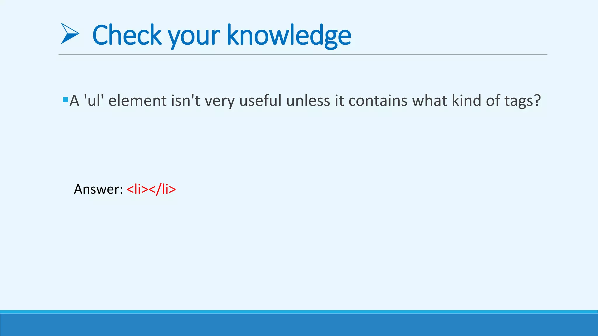  Check your knowledge
A 'ul' element isn't very useful unless it contains what kind of tags?
Answer: <li></li>
 