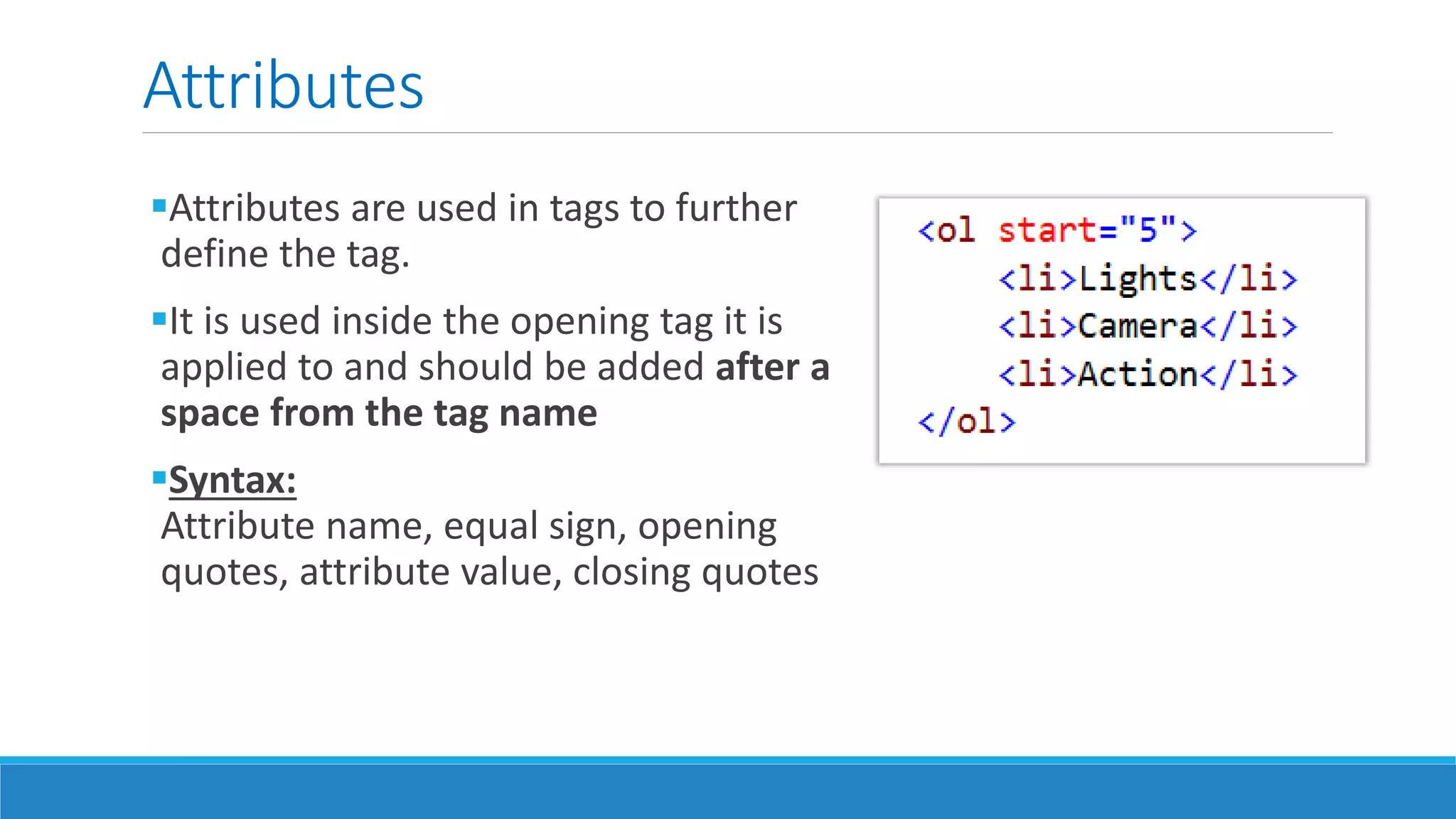 Attributes
Attributes are used in tags to further
define the tag.
It is used inside the opening tag it is
applied to and should be added after a
space from the tag name
Syntax:
Attribute name, equal sign, opening
quotes, attribute value, closing quotes
 