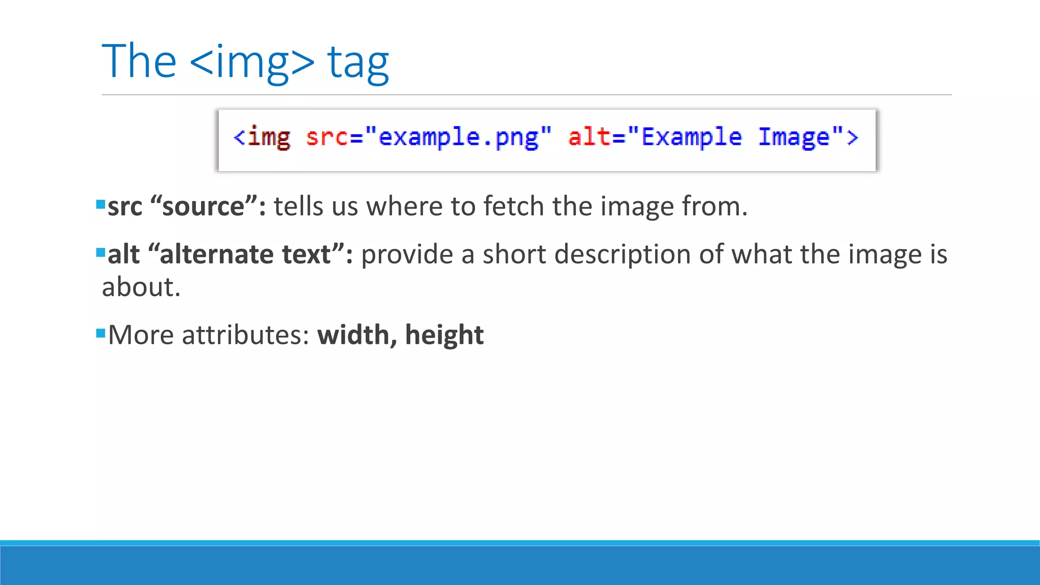 The <img> tag
src “source”: tells us where to fetch the image from.
alt “alternate text”: provide a short description of what the image is
about.
More attributes: width, height
 
