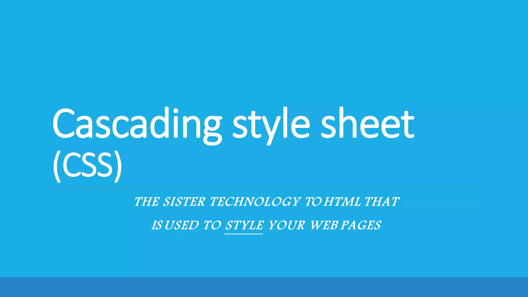 Cascading style sheet
(CSS)
THE SISTER TECHNOLOGY TO HTML THAT
IS USED TO STYLE YOUR WEB PAGES
 
