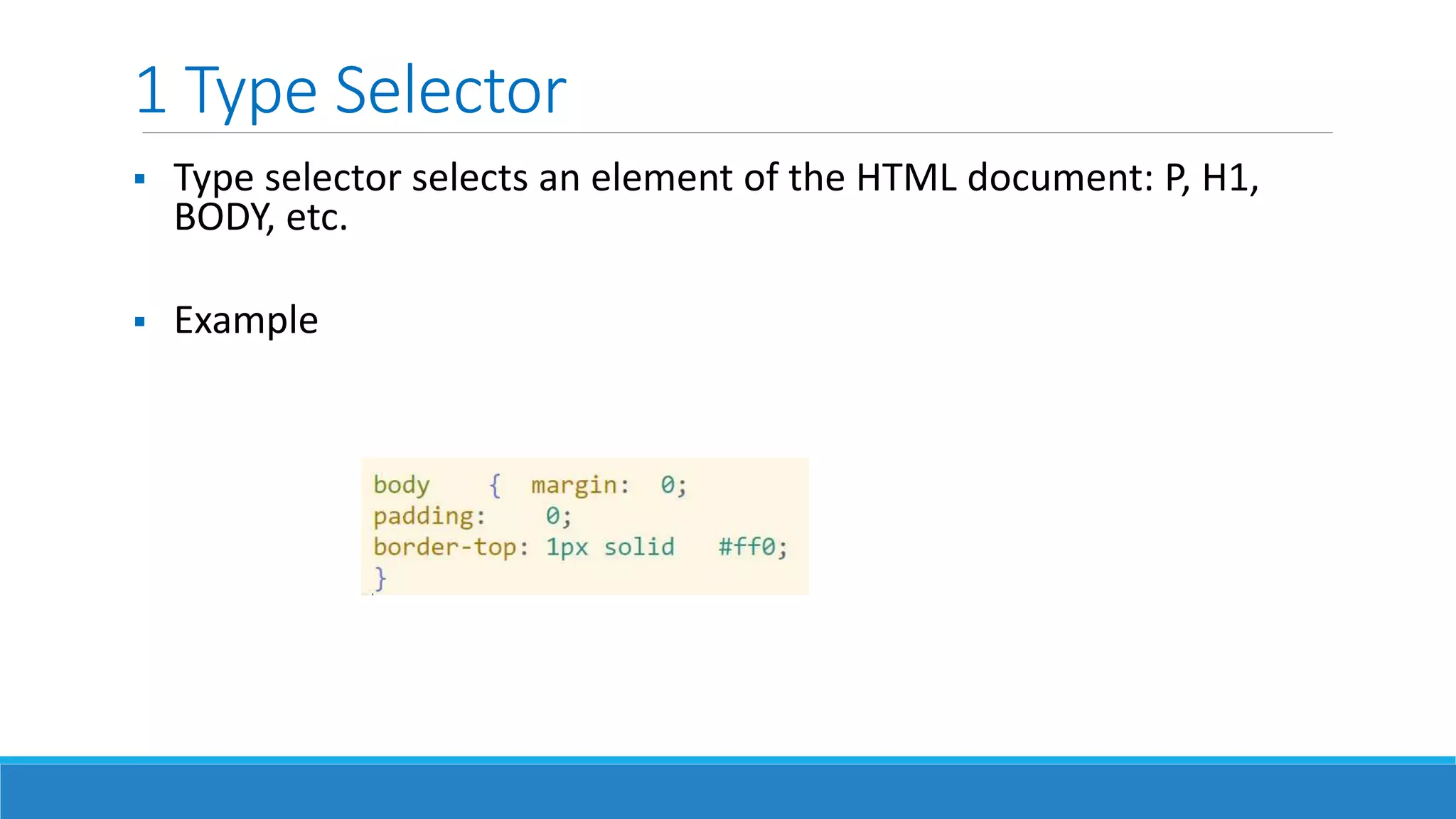 1 Type Selector
 Type selector selects an element of the HTML document: P, H1,
BODY, etc.
 Example
 