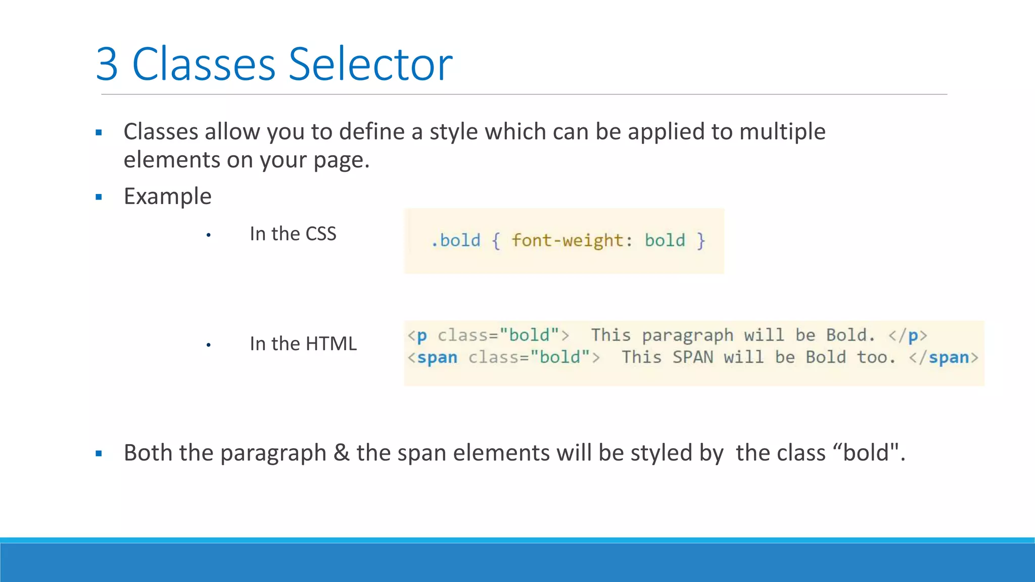 3 Classes Selector
 Classes allow you to define a style which can be applied to multiple
elements on your page.
 Example
• In the CSS
• In the HTML
 Both the paragraph & the span elements will be styled by the class “bold".
 