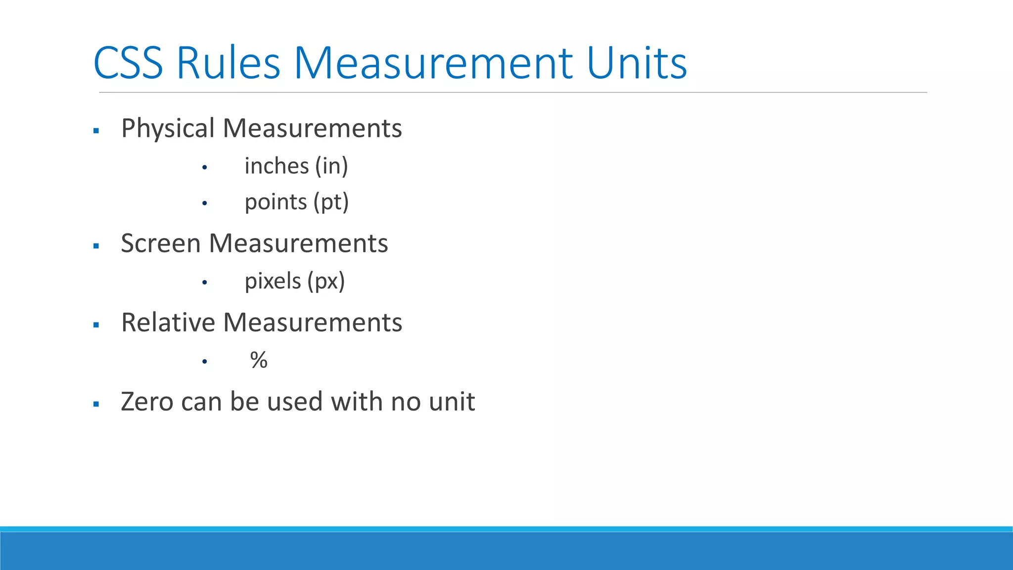 CSS Rules Measurement Units
 Physical Measurements
• inches (in)
• points (pt)
 Screen Measurements
• pixels (px)
 Relative Measurements
• %
 Zero can be used with no unit
 