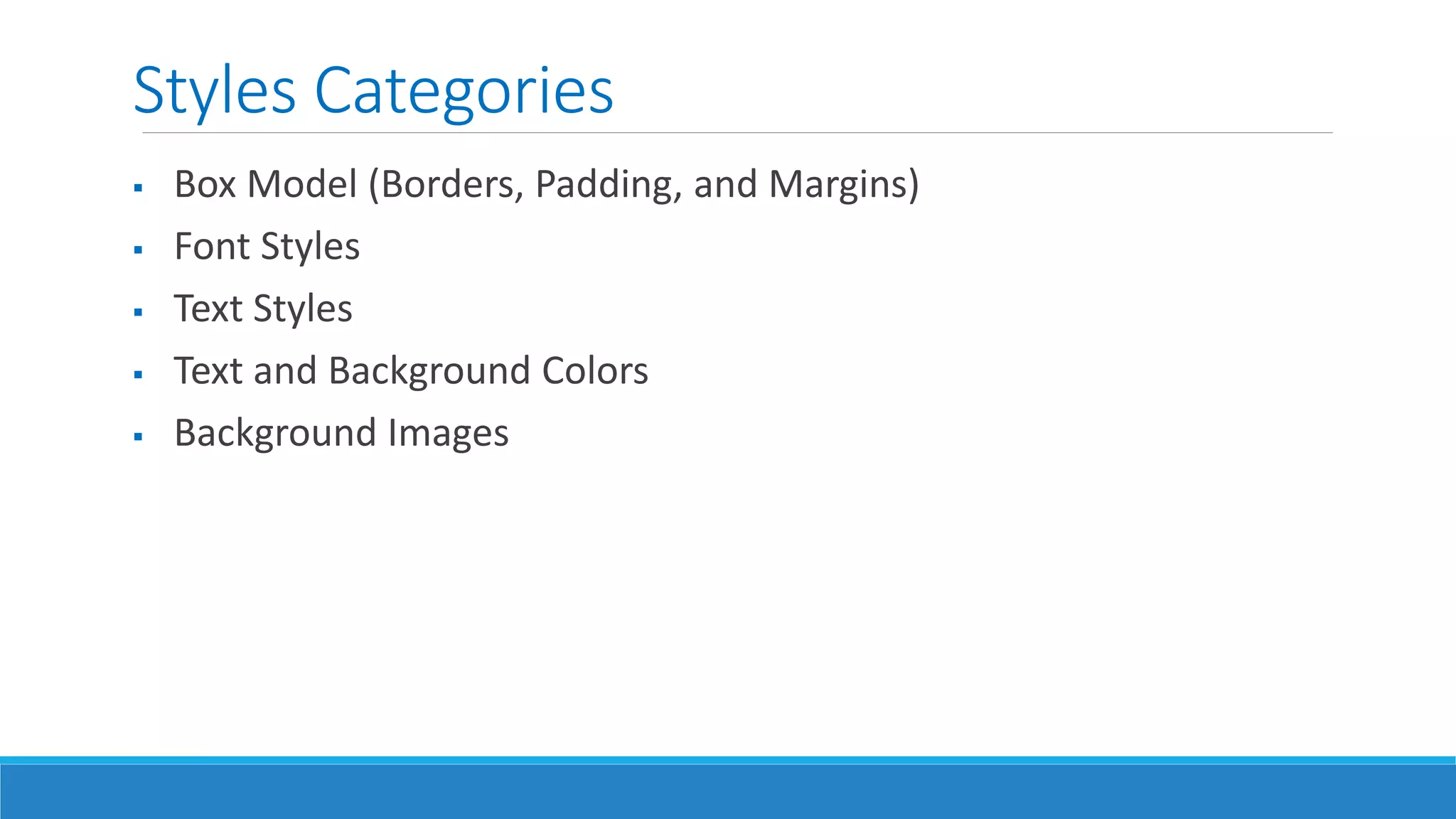 Styles Categories
 Box Model (Borders, Padding, and Margins)
 Font Styles
 Text Styles
 Text and Background Colors
 Background Images
 