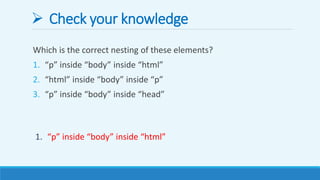  Check your knowledge
Which is the correct nesting of these elements?
1. “p” inside “body” inside “html”
2. “html” inside “body” inside “p”
3. “p” inside “body” inside “head”
1. “p” inside “body” inside “html”
 
