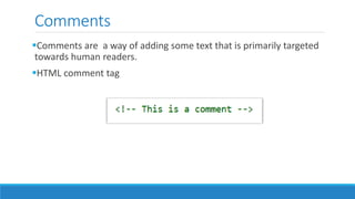 Comments
Comments are a way of adding some text that is primarily targeted
towards human readers.
HTML comment tag
 
