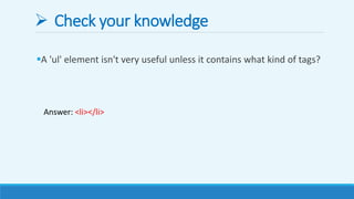  Check your knowledge
A 'ul' element isn't very useful unless it contains what kind of tags?
Answer: <li></li>
 