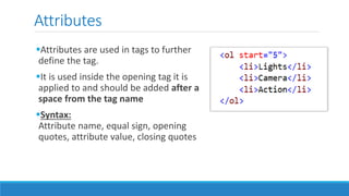 Attributes
Attributes are used in tags to further
define the tag.
It is used inside the opening tag it is
applied to and should be added after a
space from the tag name
Syntax:
Attribute name, equal sign, opening
quotes, attribute value, closing quotes
 