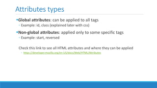 Attributes types
Global attributes: can be applied to all tags
◦ Example: id, class (explained later with css)
Non-global attributes: applied only to some specific tags
◦ Example: start, reversed
Check this link to see all HTML attributes and where they can be applied
◦ https://developer.mozilla.org/en-US/docs/Web/HTML/Attributes
 