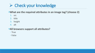  Check your knowledge
What are the required attributes in an image tag? (choose 2)
1. src
2. title
3. height
4. alt
All browsers support all attributes?
◦ True
◦ False
 