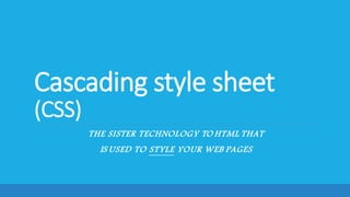 Cascading style sheet
(CSS)
THE SISTER TECHNOLOGY TO HTML THAT
IS USED TO STYLE YOUR WEB PAGES
 