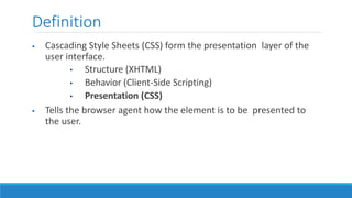 Definition
 Cascading Style Sheets (CSS) form the presentation layer of the
user interface.
• Structure (XHTML)
• Behavior (Client-Side Scripting)
• Presentation (CSS)
 Tells the browser agent how the element is to be presented to
the user.
 