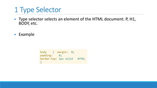 1 Type Selector
 Type selector selects an element of the HTML document: P, H1,
BODY, etc.
 Example
 