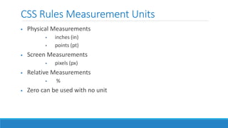 CSS Rules Measurement Units
 Physical Measurements
• inches (in)
• points (pt)
 Screen Measurements
• pixels (px)
 Relative Measurements
• %
 Zero can be used with no unit
 