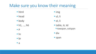 Make sure you know their meaning
 html
 head
 body
 h1, …, h6
 P
 hr
 br
 a
 img
 ul, li
 ol, li
 table, tr, td
rowspan, colspan
 div
 span
 