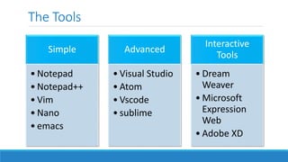 The Tools
Simple
• Notepad
• Notepad++
• Vim
• Nano
• emacs
Advanced
• Visual Studio
• Atom
• Vscode
• sublime
Interactive
Tools
• Dream
Weaver
• Microsoft
Expression
Web
• Adobe XD
 