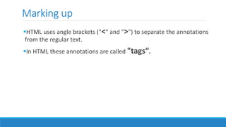 Marking up
HTML uses angle brackets ("<" and ">") to separate the annotations
from the regular text.
In HTML these annotations are called "tags“.
 