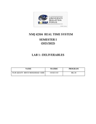 NMJ 42304 REAL TIME SYSTEM
SEMESTER I
(2021/2022)
LAB 1 : DELIVERABLES
NAME MATRIC PROGRAM
NUR IZZATY BINTI MOHAMAD ASRI 181021143 RK 20
 
