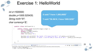 25
Exercise 1: HelloWorld
int z=1500000;
double y=1000.525435;
String mrX="X";
char currency='$';
X said:"I have 1,500,000$”
Y said:"Ok MrX, I have 1000.525$"
 