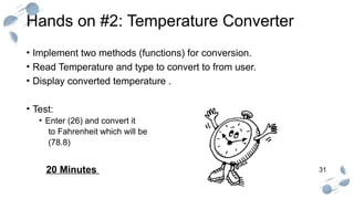 31
Hands on #2: Temperature Converter
• Implement two methods (functions) for conversion.
• Read Temperature and type to convert to from user.
• Display converted temperature .
• Test:
• Enter (26) and convert it
to Fahrenheit which will be
(78.8)
20 Minutes
 