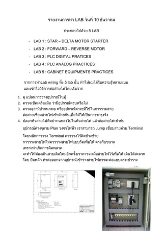 LAB

                                      LAB

     - LAB 1 : STAR – DELTA MOTOR STARTER
     - LAB 2 : FORWARD – REVERSE MOTOR

     - LAB 3 : PLC DIGITAL PRATICES
     - LAB 4 : PLC ANALOG PRACTICES

     - LAB 5 : CABINET EQUIPMENTS PRACTICES

          Lab wiring     lab


1.
2.
3.


4.
               Plan                    Jump   Terminal
              Terminal
 