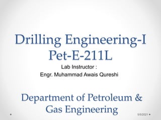 Drilling Engineering-I
Pet-E-211L
Lab Instructor :
Engr. Muhammad Awais Qureshi
Department of Petroleum &
Gas Engineering 5/5/2021
 