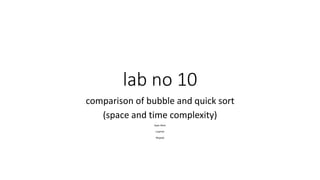lab no 10
comparison of bubble and quick sort
(space and time complexity)
Ayan Alam
Luqman
Mujeeb
 