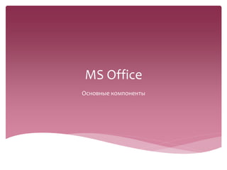 MS Office
Основные компоненты
 