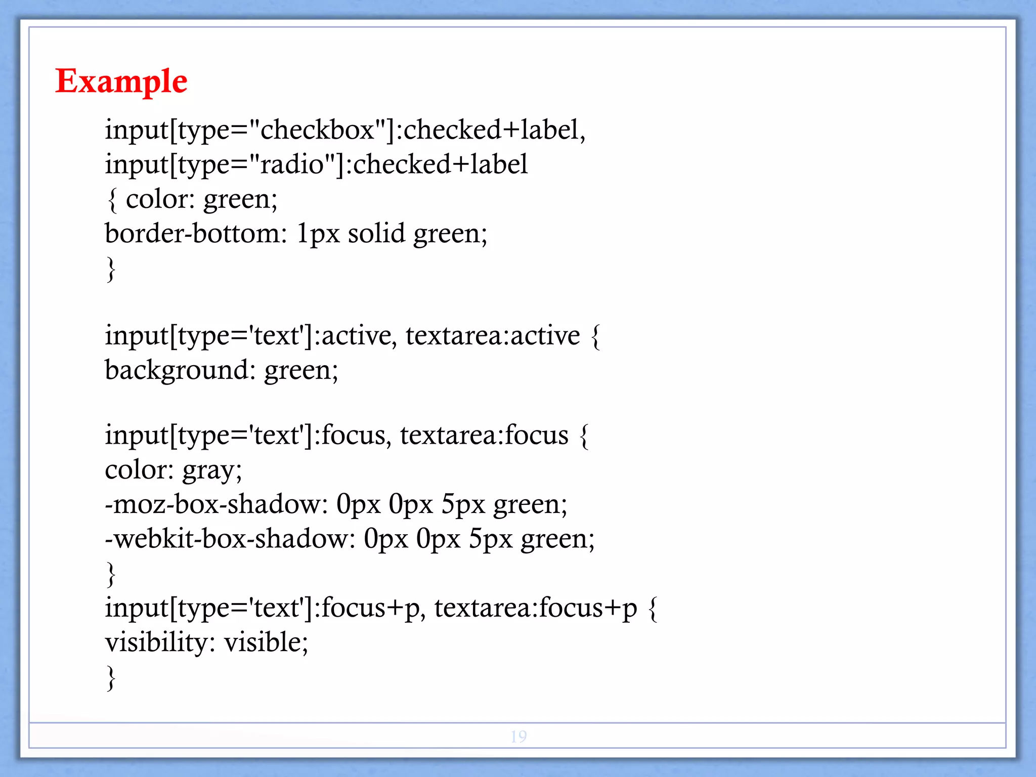 input[type="checkbox"]:checked+label,
input[type="radio"]:checked+label
{ color: green;
border-bottom: 1px solid green;
}
input[type='text']:active, textarea:active {
background: green;
input[type='text']:focus, textarea:focus {
color: gray;
-moz-box-shadow: 0px 0px 5px green;
-webkit-box-shadow: 0px 0px 5px green;
}
input[type='text']:focus+p, textarea:focus+p {
visibility: visible;
}
Example
19
 
