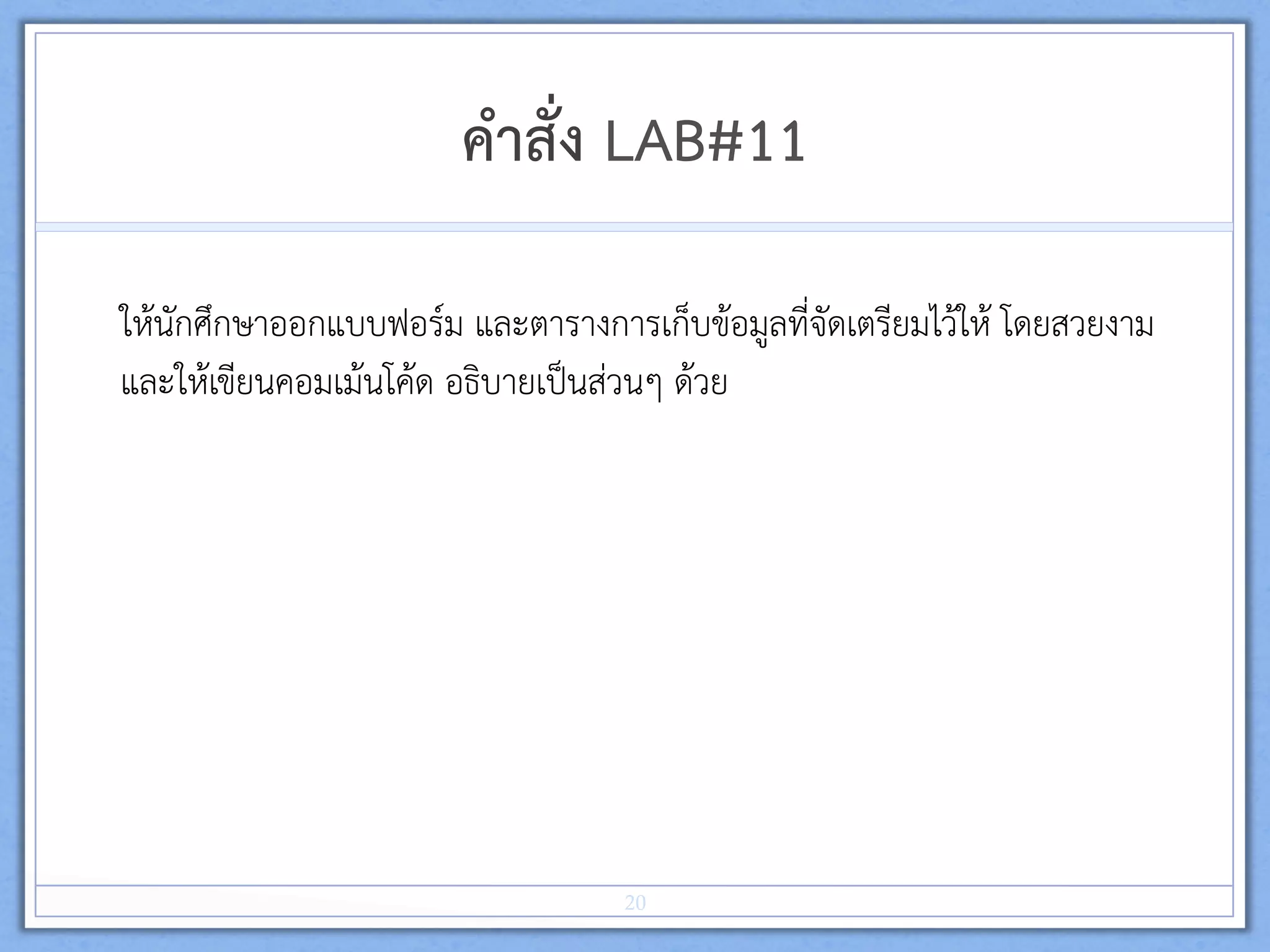 คำสั่ง LAB#11 
ใหนักศึกษาออกแบบฟอรม และตารางการเก็บขอมูลที่จัดเตรียมไวให โดยสวยงาม 
และใหเขียนคอมเมนโคด อธิบายเปนสวนๆ ดวย  
20
 