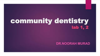 community dentistry
lab 1, 2
DR.NOORAH MURAD
 