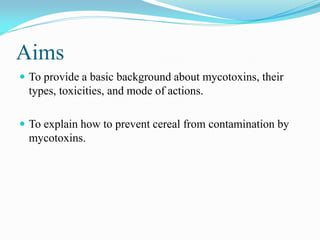 Aims
 To provide a basic background about mycotoxins, their
types, toxicities, and mode of actions.
 To explain how to prevent cereal from contamination by
mycotoxins.
 