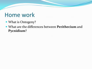 Home work
 What is Ontogeny?
 What are the differences between Perithecium and
Pycnidium?
 