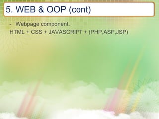 5. WEB & OOP (cont)
- Webpage component.
HTML + CSS + JAVASCRIPT + (PHP,ASP,JSP)
 