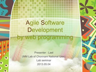 예 스 폼
Agile Software
Development
by web programming
Presenter : Lael
(MM Lab of Chonnam National Univ)
Lab seminar
2013.05.04
 