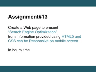 Assignment#13 
Create a Web page to present 
“Search Engine Optimization” 
from information provided using HTML5 and 
CSS can be Responsive on mobile screen 
In hours time 
 