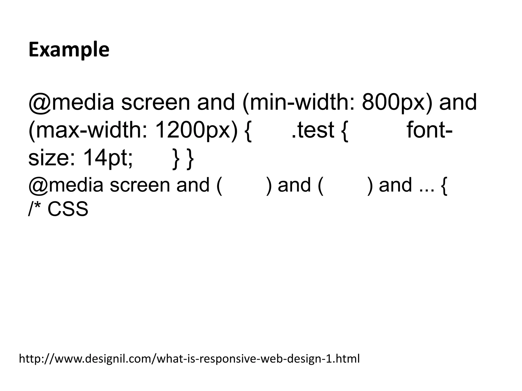 Example
@media screen and (min-width: 800px) and
(max-width: 1200px) { .test { font-
size: 14pt; } }
http://www.designil.com/what-is-responsive-web-design-1.html
@media screen and ( ) and ( ) and ... {
/* CSS
 