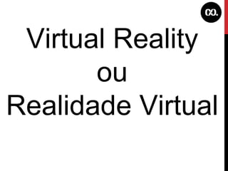 Virtual Reality ou Realidade Virtual 