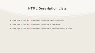HTML Description Lists
• Use the HTML <dl> element to define description list
• Use the HTML <dt> element to define a list term
• Use the HTML <dd> element to define a description to a term
 